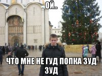 ой.. что мне не гуд попка зуд зуд