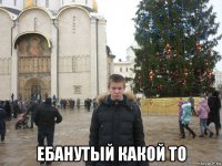 ебанутый какой то