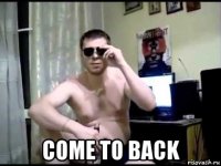  come to back