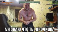  а я знаю что ты дрочишь