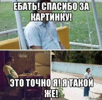 ебать! спасибо за картинку! это точно я! я такой же!