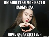 люблю тебя мой брат в кавычках ночью зарежу тебя