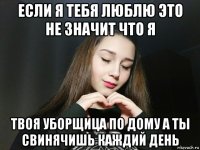 если я тебя люблю это не значит что я твоя уборщица по дому а ты свинячишь каждий день