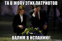 та в жопу этих патриотов валим в испанию!