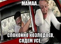 мамаа... спокойно козлодоев, сядем усе..