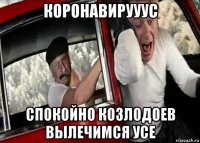 коронавирууус спокойно козлодоев вылечимся усе