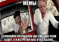 мемы спокойно козлодоев ща смешно усем будет, а я встретил вас и усе былое...