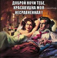 доброй ночи тебе, красавушка моя несравненная ! 