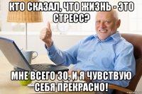 кто сказал, что жизнь - это стресс? мне всего 30, и я чувствую себя прекрасно!