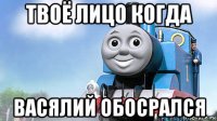 твоё лицо когда васялий обосрался