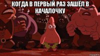 когда в первый раз зашёл в качалочку 