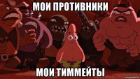 мои противники мои тиммейты