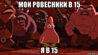 мои ровесники в 15 я в 15