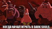  когда начал играть в dark souls