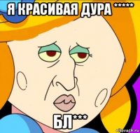 я красивая дура ***** бл***