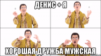денис + я хорошая дружба мужская