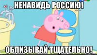 ненавидь россию! облизывай тщательно!