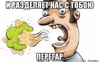 и разделяет нас с тобою перегар