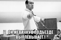  он жевачку в подьезде выплёвывает !