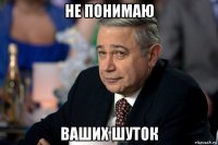 не понимаю ваших шуток