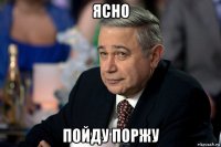 ясно пойду поржу