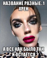 название разные..1 хрен а все как было так и остаётся