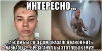 интересно.., а если бы соседом оказался какой нить кавказец?!..брызганул бы этот уебок ему?!..