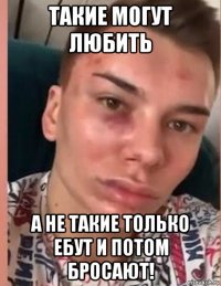 такие могут любить а не такие только ебут и потом бросают!