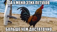 да у меня этих петухов больше чем достаточно