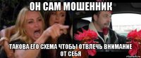 он сам мошенник такова его схема чтобы отвлечь внимание от себя