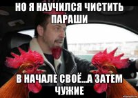 но я научился чистить параши в начале своё...а затем чужие