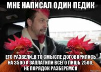 мне написал один педик его развели..в то смысле договорились на 3500 а заплатили всего лишь 2500, не порядок разберемся