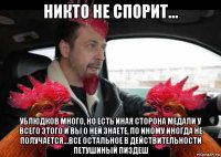 никто не спорит... ублюдков много, но есть иная сторона медали у всего этого и вы о ней знаете, по иному иногда не получается...все остальное в действительности петушиный пиздеш