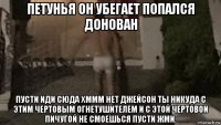 петунья он убегает попался донован пусти иди сюда хммм нет джейсон ты никуда с этим чертовым огнетушителем и с этой чертовой пичугой не смоешься пусти жми.