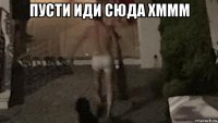 пусти иди сюда хммм 