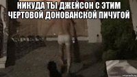 никуда ты джейсон с этим чертовой донованской пичугой 
