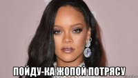  пойду-ка жопой потрясу