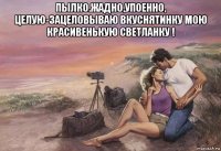 пылко.жадно,упоенно, целую-зацеловываю вкуснятинку мою красивенькую светланку ! 