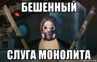 бешенный слуга монолита