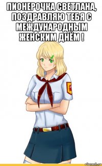 пионерочка светлана, поздравляю тебя с международным женским днём ! 