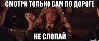 смотри только сам по дороге не слопай