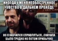 иногда у меня необостренное чувство в дальнем проходе но я научился справляться...сначала было трудно но потом привычно