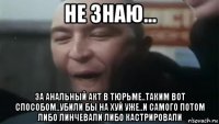 не знаю... за анальный акт в тюрьме..таким вот способом..убили бы на хуй уже..и самого потом либо линчевали либо кастрировали