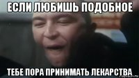 если любишь подобное тебе пора принимать лекарства