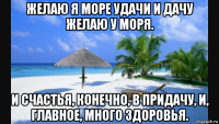 желаю я море удачи и дачу желаю у моря. и счастья, конечно, в придачу, и, главное, много здоровья.