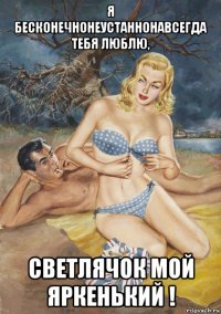 я бесконечнонеустаннонавсегда тебя люблю, светлячок мой яркенький !