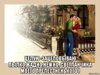  целую-зацеловываю пылко,жадно,нежно, светланчика моего прелестненького !