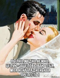  пылко,жадно,нежно, целую-зацеловываю тебя, моя ненаглядненькая прелесть !