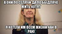 а они по селячи да по быдляче жить хотят я хотела им всем жизни как в раю