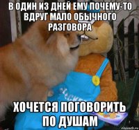 в один из дней ему почему-то вдруг мало обычного разговора хочется поговорить по душам